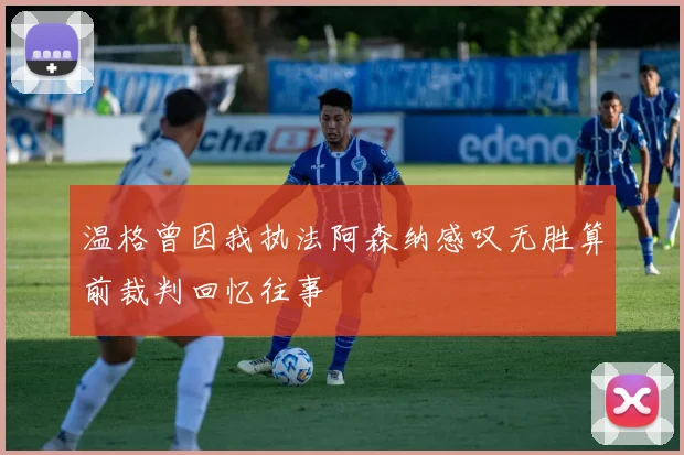 温格曾因我执法阿森纳感叹无胜算前裁判回忆往事