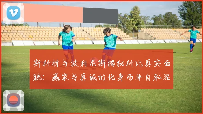 斯科特与波利尼斯揭秘科比真实面貌:赢家与真诚的化身而非自私混蛋