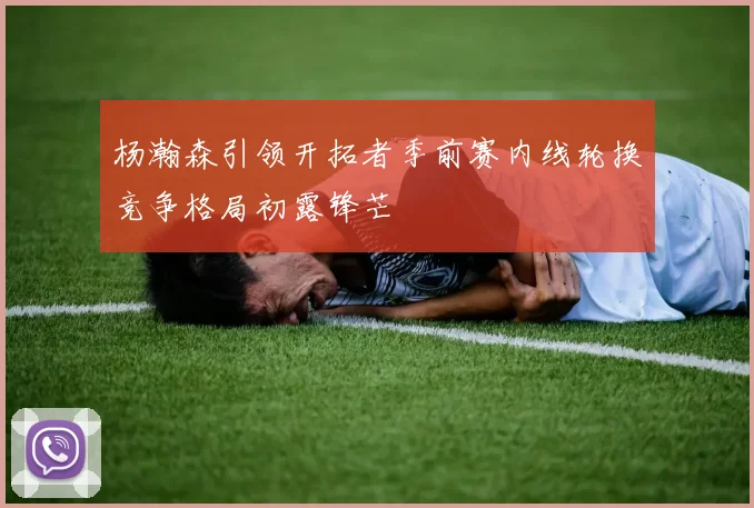 杨瀚森引领开拓者季前赛内线轮换竞争格局初露锋芒