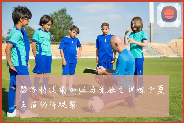 瑟洛特提前回归马竞独自训练今夏去留仍待观察
