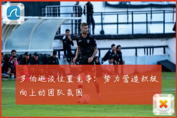 罗伯逊谈位置竞争：努力营造积极向上的团队氛围
