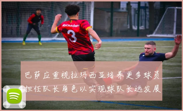 巴萨应重视拉玛西亚培养更多球员担任队长角色以实现球队长远发展