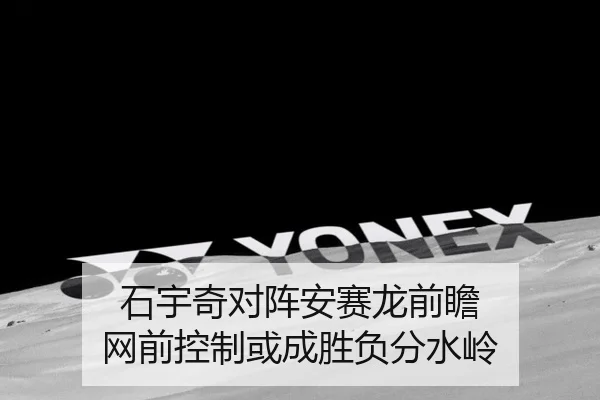 石宇奇对阵安赛龙前瞻 网前控制或成胜负分水岭