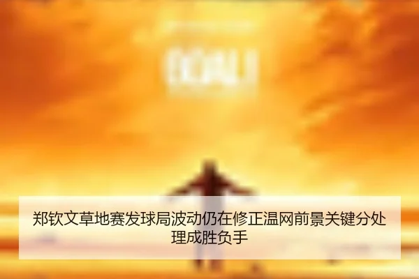 郑钦文草地赛发球局波动仍在修正温网前景关键分处理成胜负手