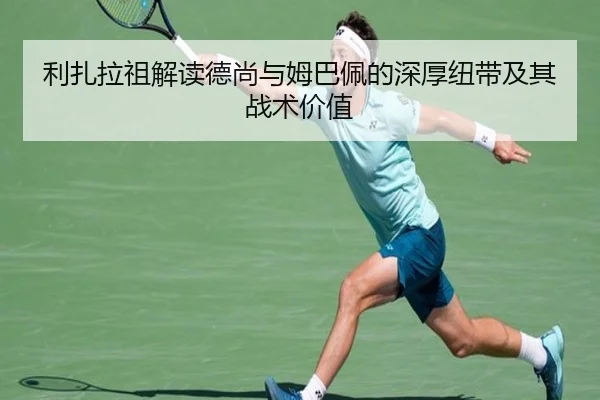 利扎拉祖解读德尚与姆巴佩的深厚纽带及其战术价值