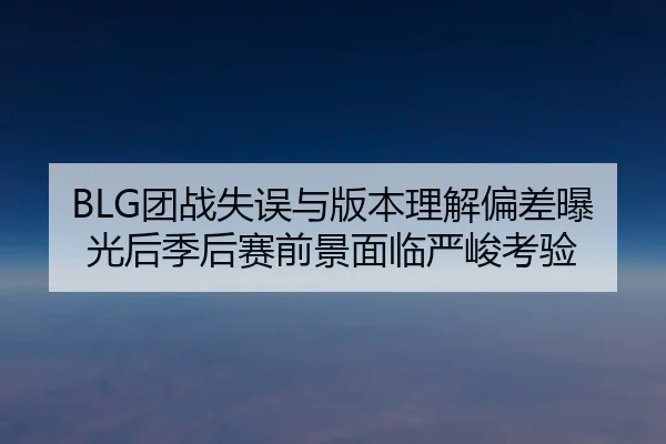 BLG团战失误与版本理解偏差曝光后季后赛前景面临严峻考验