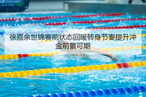 徐嘉余世锦赛前状态回暖转身节奏提升冲金前景可期