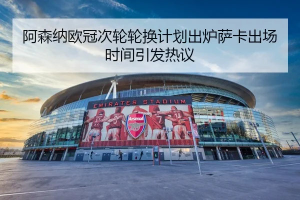 阿森纳欧冠次轮轮换计划出炉萨卡出场时间引发热议